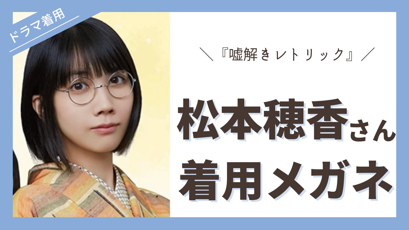 ドラマ『嘘解きレトリック』衣装 松本穂香さん着用メガネ ブランド・モデル名を徹底解説 | Eyewear通信